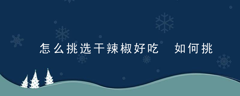 怎么挑选干辣椒好吃 如何挑选干辣椒